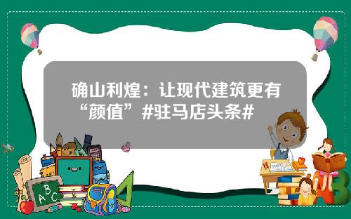 确山利煌：让现代建筑更有“颜值”#驻马店头条#