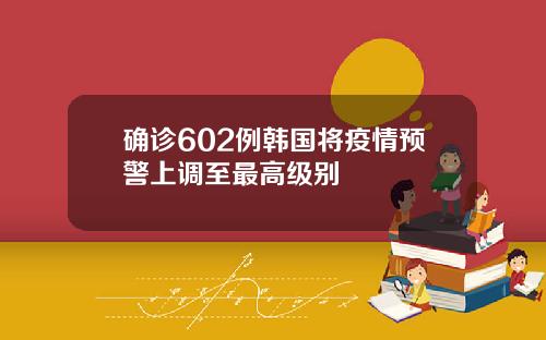 确诊602例韩国将疫情预警上调至最高级别