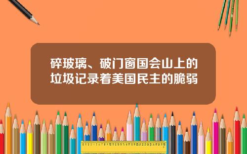 碎玻璃、破门窗国会山上的垃圾记录着美国民主的脆弱