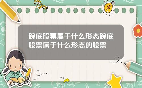 碗底股票属于什么形态碗底股票属于什么形态的股票