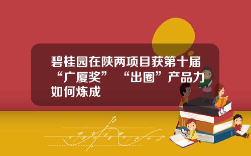 碧桂园在陕两项目获第十届“广厦奖” “出圈”产品力如何炼成