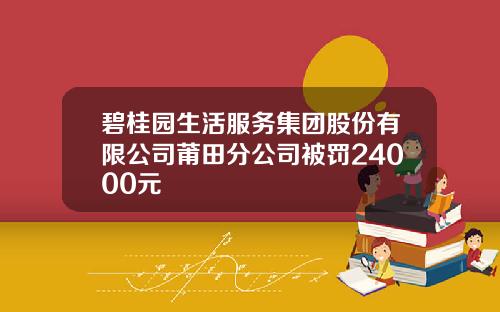 碧桂园生活服务集团股份有限公司莆田分公司被罚24000元