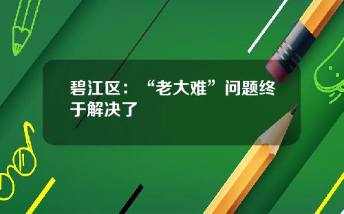 碧江区：“老大难”问题终于解决了