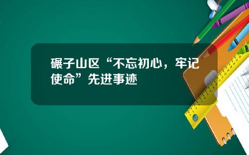 碾子山区“不忘初心，牢记使命”先进事迹