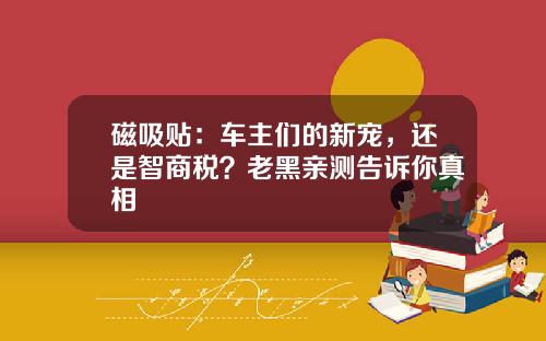 磁吸贴：车主们的新宠，还是智商税？老黑亲测告诉你真相