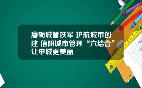 磨砺城管铁军 护航城市创建 信阳城市管理“六结合”让申城更美丽