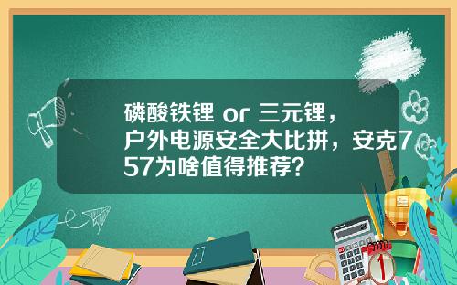 磷酸铁锂 or 三元锂，户外电源安全大比拼，安克757为啥值得推荐？