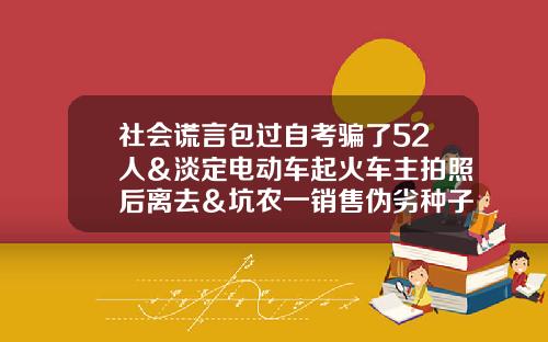 社会谎言包过自考骗了52人＆淡定电动车起火车主拍照后离去＆坑农一销售伪劣种子案被永济警方破获