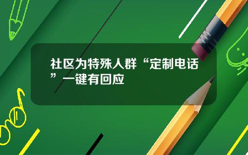 社区为特殊人群“定制电话”一键有回应