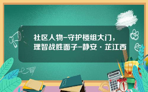 社区人物-守护楼组大门，理智战胜面子-静安·芷江西