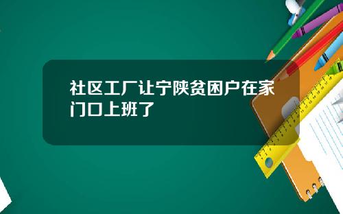 社区工厂让宁陕贫困户在家门口上班了