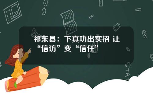 祁东县：下真功出实招 让“信访”变“信任”