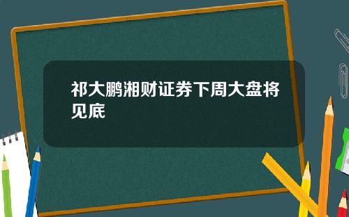 祁大鹏湘财证券下周大盘将见底