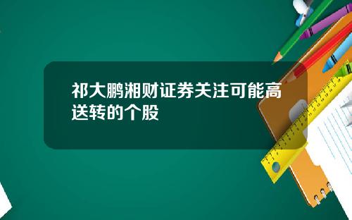 祁大鹏湘财证券关注可能高送转的个股