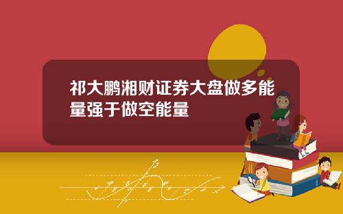 祁大鹏湘财证券大盘做多能量强于做空能量