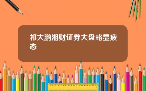 祁大鹏湘财证券大盘略显疲态