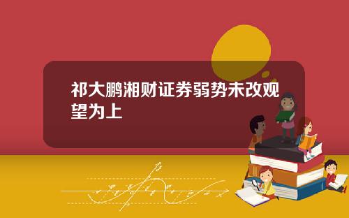 祁大鹏湘财证券弱势未改观望为上