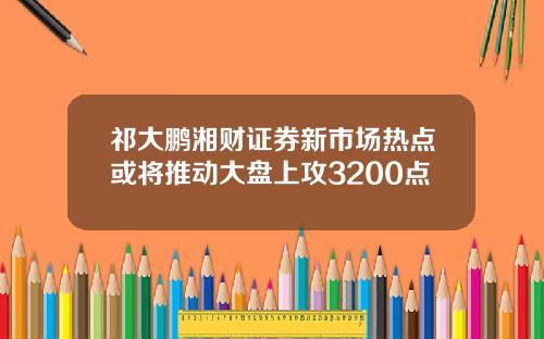 祁大鹏湘财证券新市场热点或将推动大盘上攻3200点