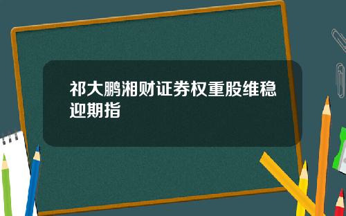 祁大鹏湘财证券权重股维稳迎期指