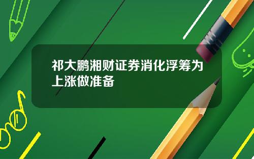 祁大鹏湘财证券消化浮筹为上涨做准备