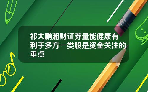 祁大鹏湘财证券量能健康有利于多方一类股是资金关注的重点