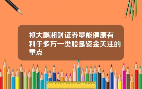 祁大鹏湘财证券量能健康有利于多方一类股是资金关注的重点