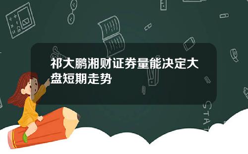 祁大鹏湘财证券量能决定大盘短期走势