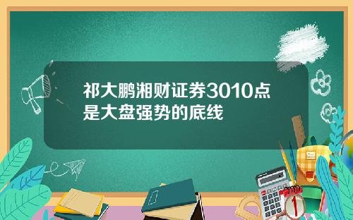 祁大鹏湘财证券3010点是大盘强势的底线