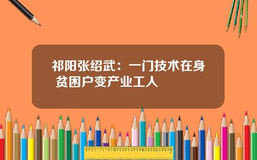 祁阳张绍武：一门技术在身 贫困户变产业工人