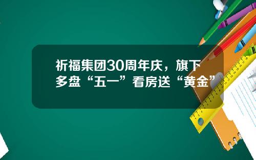 祈福集团30周年庆，旗下多盘“五一”看房送“黄金”