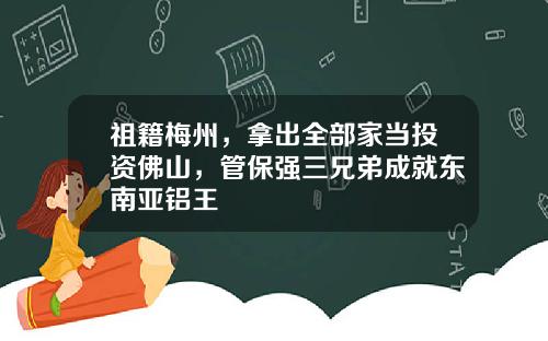 祖籍梅州，拿出全部家当投资佛山，管保强三兄弟成就东南亚铝王