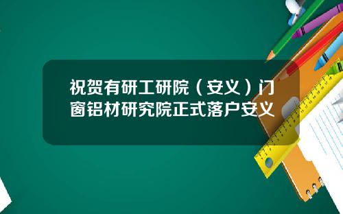 祝贺有研工研院（安义）门窗铝材研究院正式落户安义