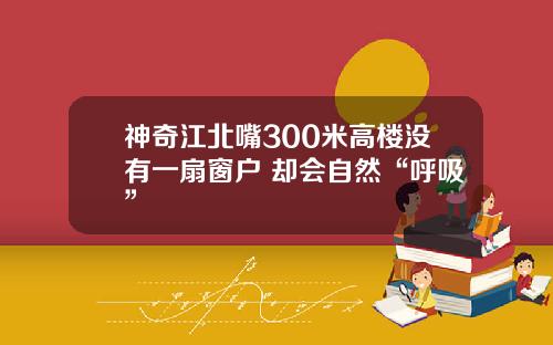 神奇江北嘴300米高楼没有一扇窗户 却会自然“呼吸”