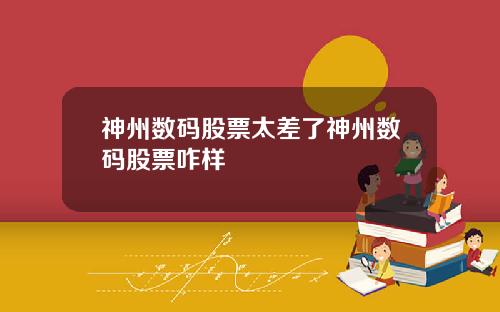 神州数码股票太差了神州数码股票咋样