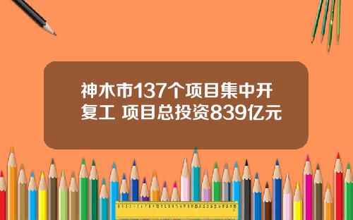 神木市137个项目集中开复工 项目总投资839亿元