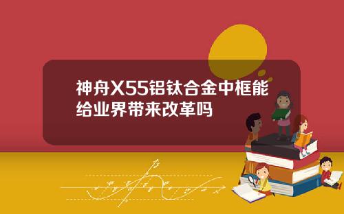 神舟X55铝钛合金中框能给业界带来改革吗