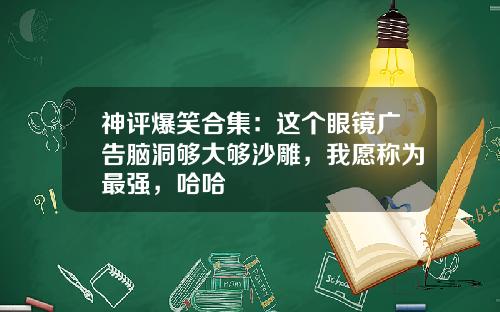 神评爆笑合集：这个眼镜广告脑洞够大够沙雕，我愿称为最强，哈哈