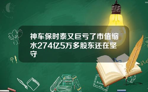 神车保时泰又巨亏了市值缩水274亿5万多股东还在坚守