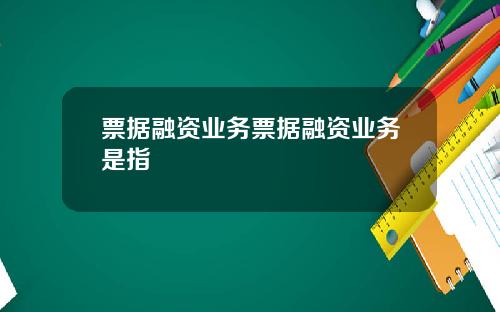 票据融资业务票据融资业务是指