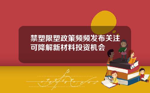 禁塑限塑政策频频发布关注可降解新材料投资机会