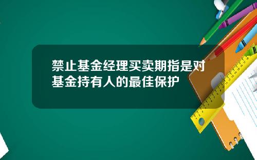 禁止基金经理买卖期指是对基金持有人的最佳保护