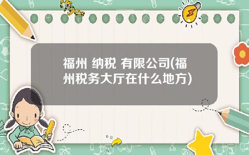福州 纳税 有限公司(福州税务大厅在什么地方)