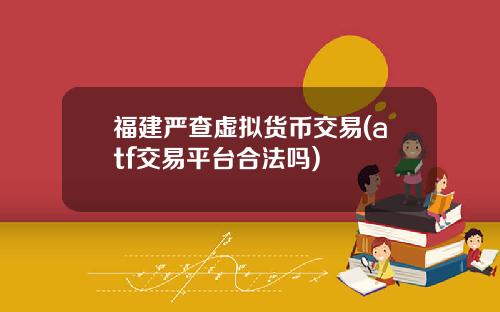福建严查虚拟货币交易(atf交易平台合法吗)