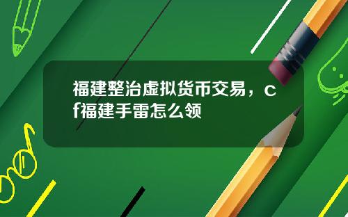 福建整治虚拟货币交易，cf福建手雷怎么领