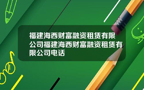 福建海西财富融资租赁有限公司福建海西财富融资租赁有限公司电话