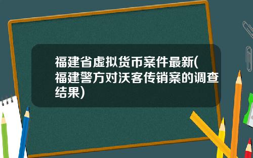 福建省虚拟货币案件最新(福建警方对沃客传销案的调查结果)