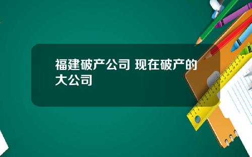 福建破产公司 现在破产的大公司