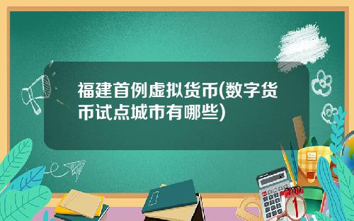 福建首例虚拟货币(数字货币试点城市有哪些)