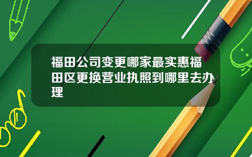 福田公司变更哪家最实惠福田区更换营业执照到哪里去办理