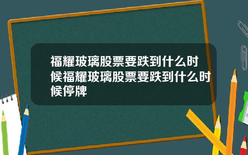 福耀玻璃股票要跌到什么时候福耀玻璃股票要跌到什么时候停牌